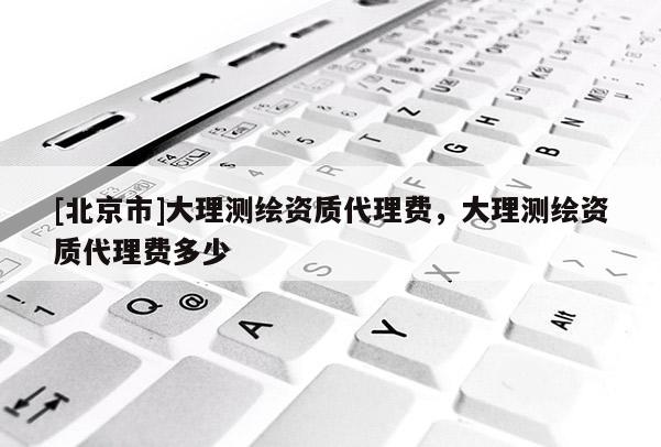 [北京市]大理测绘资质代理费，大理测绘资质代理费多少
