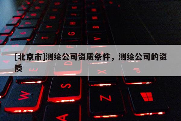 [北京市]测绘公司资质条件，测绘公司的资质