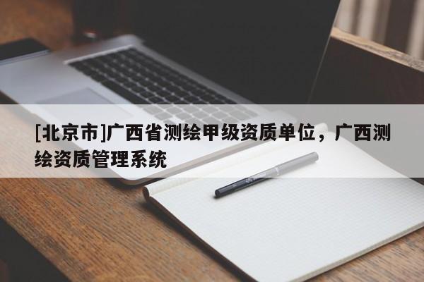 [北京市]广西省测绘甲级资质单位，广西测绘资质管理系统