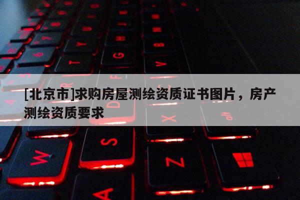 [北京市]求购房屋测绘资质证书图片，房产测绘资质要求