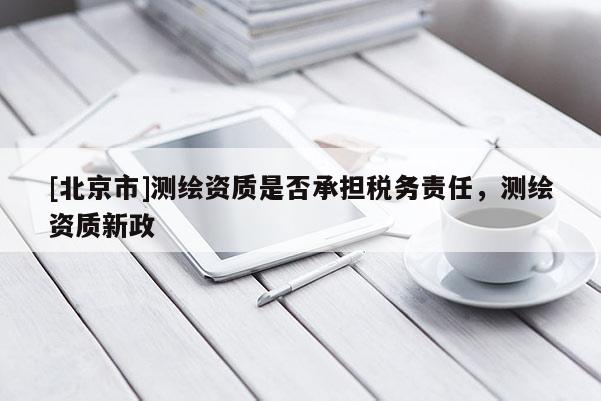 [北京市]测绘资质是否承担税务责任，测绘资质新政