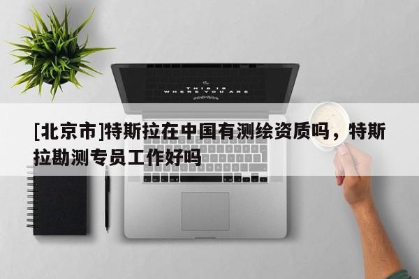 [北京市]特斯拉在中国有测绘资质吗，特斯拉勘测专员工作好吗