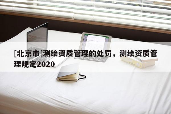[北京市]测绘资质管理的处罚，测绘资质管理规定2020