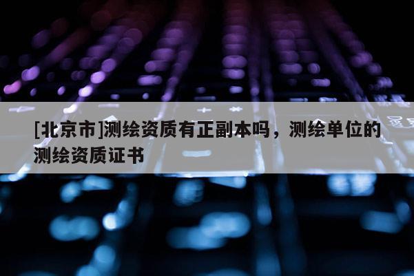[北京市]测绘资质有正副本吗，测绘单位的测绘资质证书