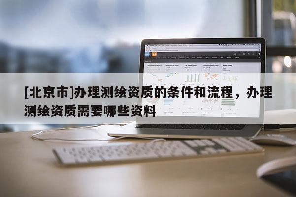 [北京市]办理测绘资质的条件和流程，办理测绘资质需要哪些资料