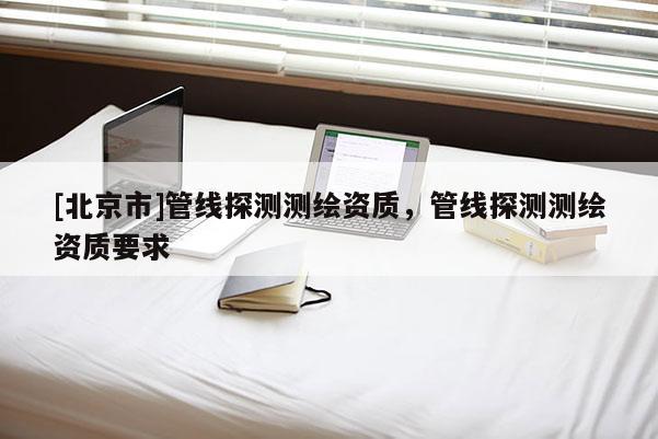[北京市]管线探测测绘资质，管线探测测绘资质要求