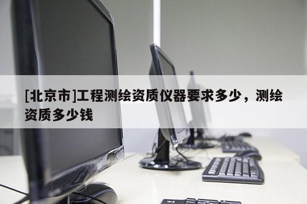 [北京市]工程测绘资质仪器要求多少，测绘资质多少钱