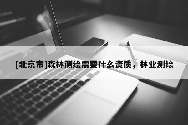 [北京市]森林测绘需要什么资质，林业测绘