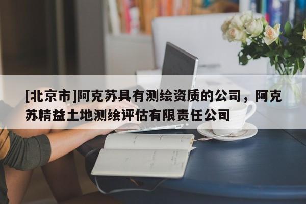 [北京市]阿克苏具有测绘资质的公司，阿克苏精益土地测绘评估有限责任公司