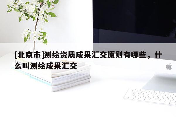 [北京市]测绘资质成果汇交原则有哪些，什么叫测绘成果汇交