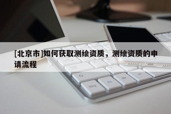 [北京市]如何获取测绘资质，测绘资质的申请流程
