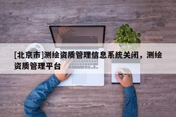 [北京市]测绘资质管理信息系统关闭，测绘资质管理平台