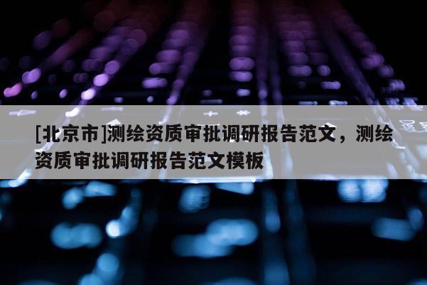 [北京市]测绘资质审批调研报告范文，测绘资质审批调研报告范文模板