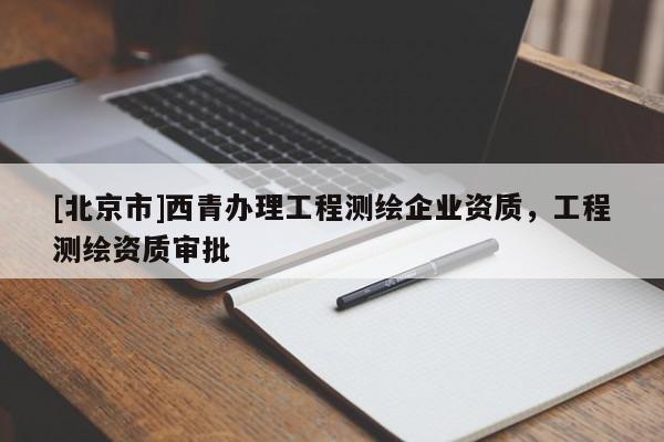 [北京市]西青办理工程测绘企业资质，工程测绘资质审批
