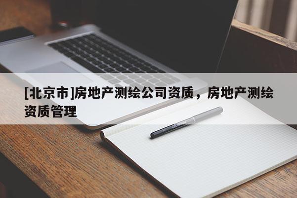 [北京市]房地产测绘公司资质，房地产测绘资质管理