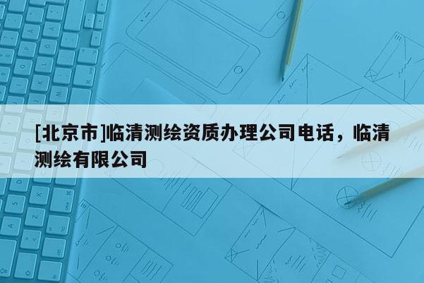 [北京市]临清测绘资质办理公司电话，临清测绘有限公司