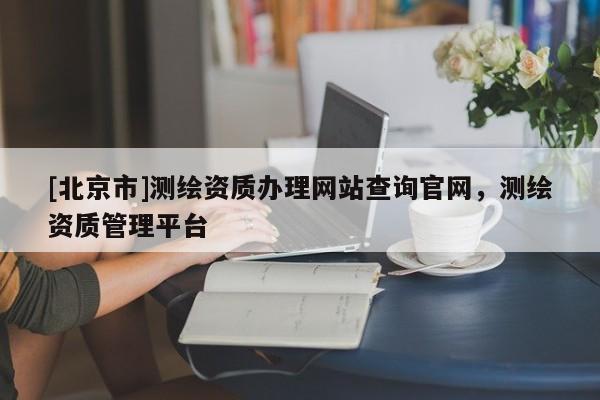 [北京市]测绘资质办理网站查询官网，测绘资质管理平台