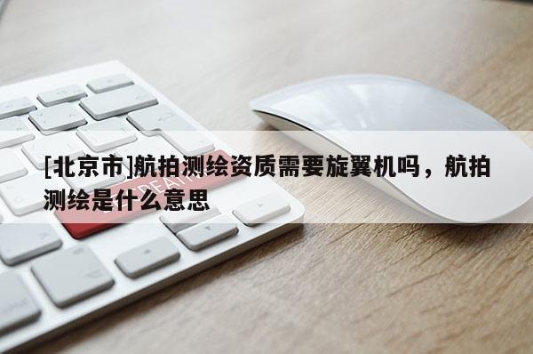 [北京市]航拍测绘资质需要旋翼机吗，航拍测绘是什么意思