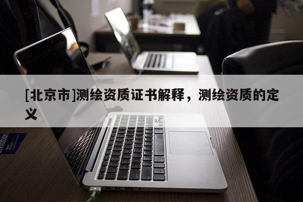 [北京市]测绘资质证书解释，测绘资质的定义