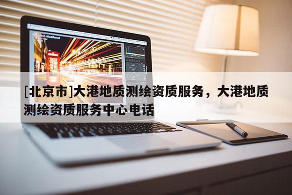 [北京市]大港地质测绘资质服务，大港地质测绘资质服务中心电话