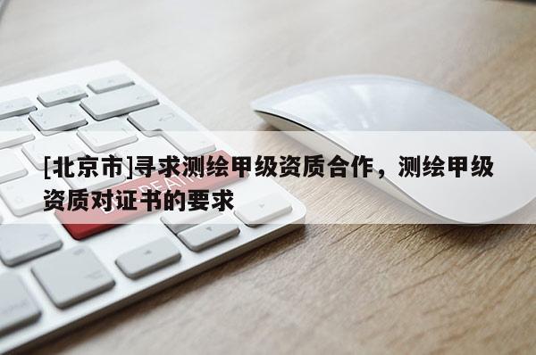 [北京市]寻求测绘甲级资质合作，测绘甲级资质对证书的要求