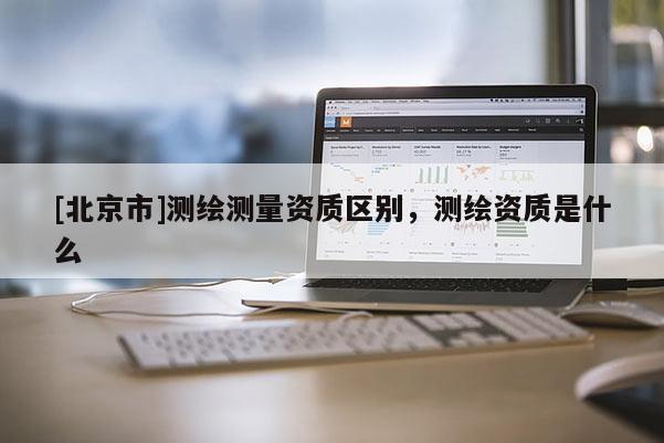 [北京市]测绘测量资质区别，测绘资质是什么