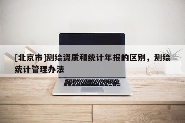 [北京市]测绘资质和统计年报的区别，测绘统计管理办法