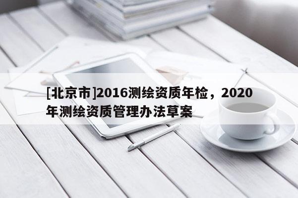 [北京市]2016测绘资质年检，2020年测绘资质管理办法草案