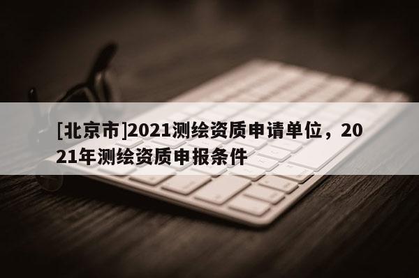 [北京市]2021测绘资质申请单位，2021年测绘资质申报条件