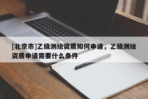 [北京市]乙级测绘资质如何申请，乙级测绘资质申请需要什么条件