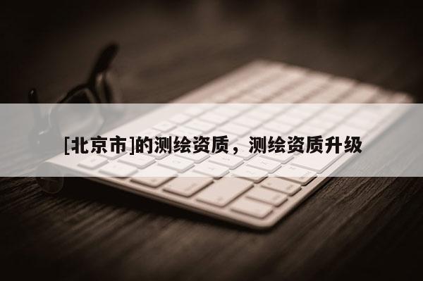 [北京市]的测绘资质，测绘资质升级
