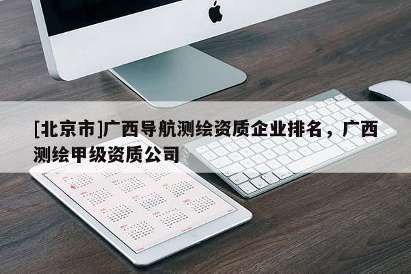 [北京市]广西导航测绘资质企业排名，广西测绘甲级资质公司