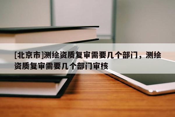 [北京市]测绘资质复审需要几个部门，测绘资质复审需要几个部门审核