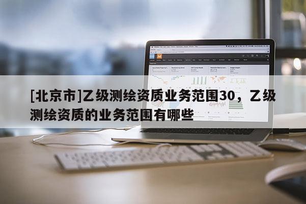 [北京市]乙级测绘资质业务范围30，乙级测绘资质的业务范围有哪些