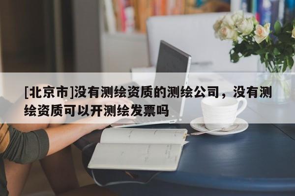 [北京市]没有测绘资质的测绘公司，没有测绘资质可以开测绘发票吗