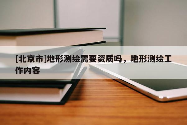 [北京市]地形测绘需要资质吗，地形测绘工作内容