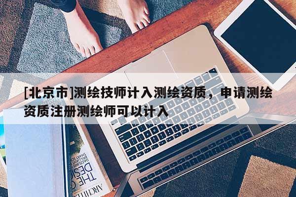 [北京市]测绘技师计入测绘资质，申请测绘资质注册测绘师可以计入
