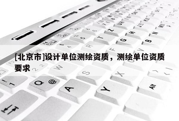 [北京市]设计单位测绘资质，测绘单位资质要求