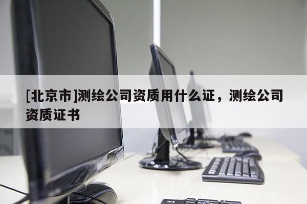 [北京市]测绘公司资质用什么证，测绘公司资质证书