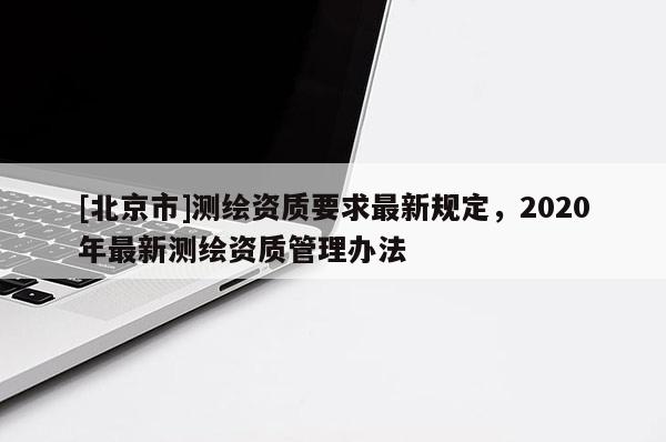 [北京市]测绘资质要求最新规定，2020年最新测绘资质管理办法