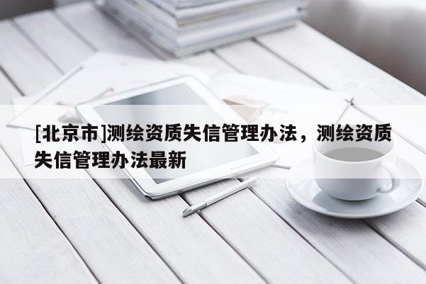[北京市]测绘资质失信管理办法，测绘资质失信管理办法最新