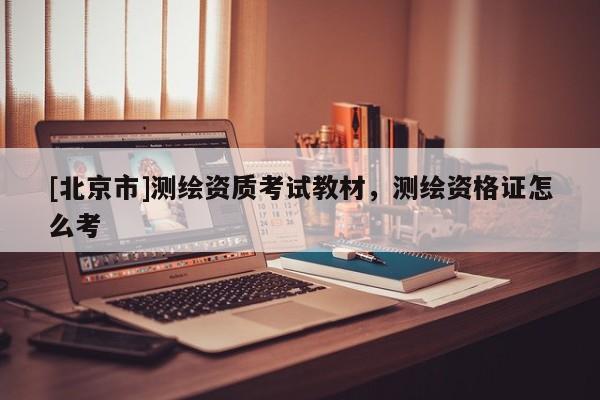 [北京市]测绘资质考试教材，测绘资格证怎么考