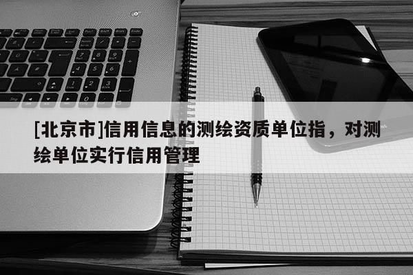 [北京市]信用信息的测绘资质单位指，对测绘单位实行信用管理
