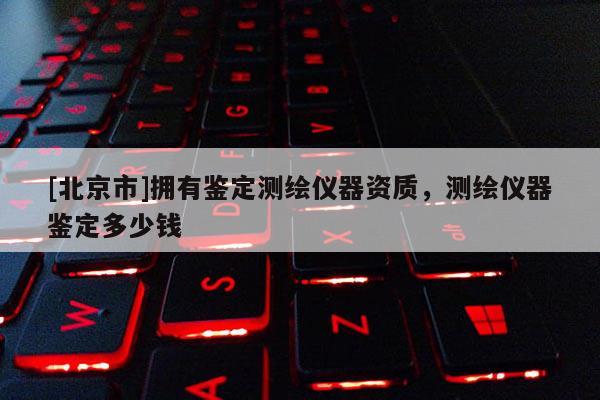 [北京市]拥有鉴定测绘仪器资质，测绘仪器鉴定多少钱