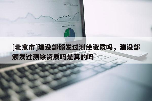 [北京市]建设部颁发过测绘资质吗，建设部颁发过测绘资质吗是真的吗
