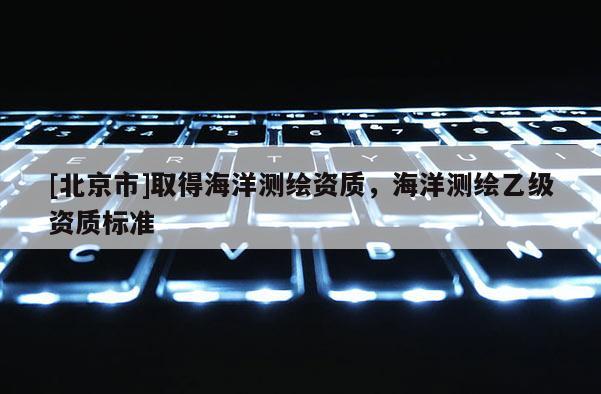 [北京市]取得海洋测绘资质，海洋测绘乙级资质标准
