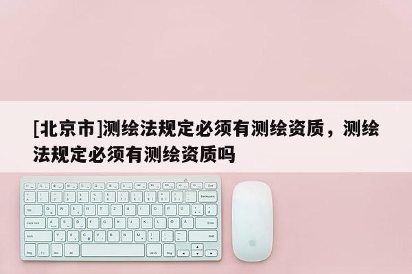 [北京市]测绘法规定必须有测绘资质，测绘法规定必须有测绘资质吗