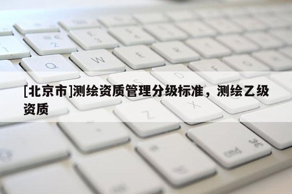 [北京市]测绘资质管理分级标准，测绘乙级资质