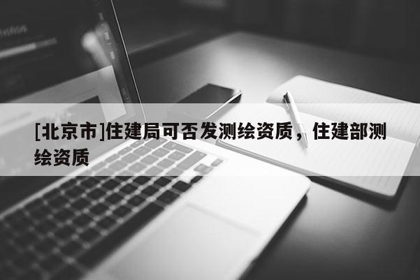[北京市]住建局可否发测绘资质，住建部测绘资质