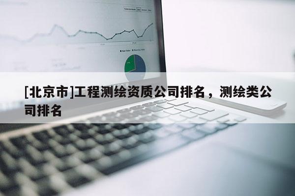 [北京市]工程测绘资质公司排名，测绘类公司排名